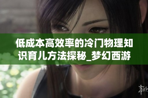 低成本高效率的冷门物理知识育儿方法探秘_梦幻西游电脑版攻略