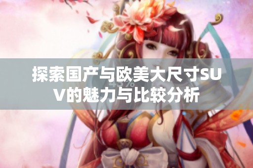 探索国产与欧美大尺寸SUV的魅力与比较分析