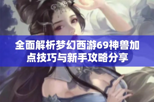 全面解析梦幻西游69神兽加点技巧与新手攻略分享