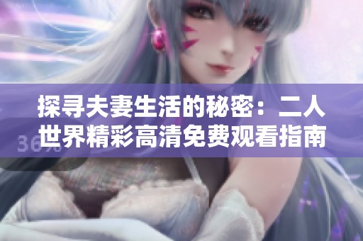 探寻夫妻生活的秘密：二人世界精彩高清免费观看指南