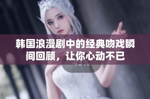韩国浪漫剧中的经典吻戏瞬间回顾，让你心动不已