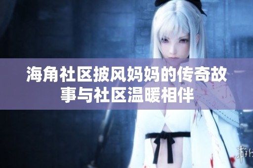 海角社区披风妈妈的传奇故事与社区温暖相伴
