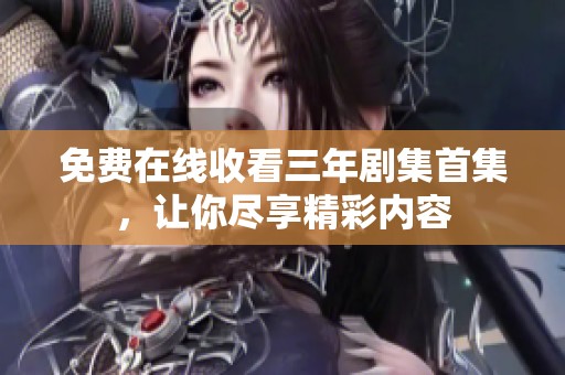免费在线收看三年剧集首集，让你尽享精彩内容