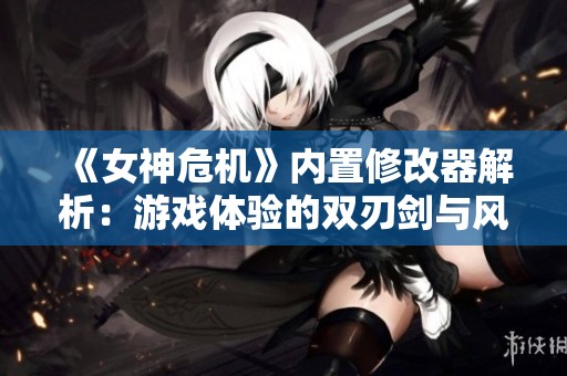 《女神危机》内置修改器解析：游戏体验的双刃剑与风险揭秘