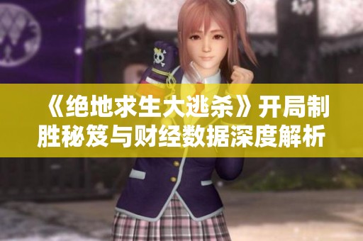《绝地求生大逃杀》开局制胜秘笈与财经数据深度解析指南