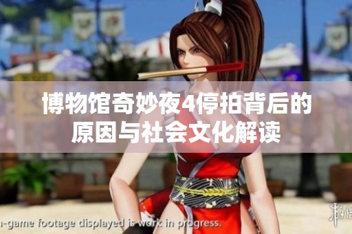博物馆奇妙夜4停拍背后的原因与社会文化解读