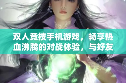 双人竞技手机游戏，畅享热血沸腾的对战体验，与好友一起征战沙场
