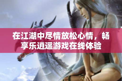 在江湖中尽情放松心情，畅享乐逍遥游戏在线体验