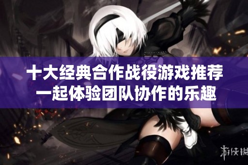 十大经典合作战役游戏推荐 一起体验团队协作的乐趣