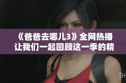 《爸爸去哪儿3》全网热播 让我们一起回顾这一季的精彩瞬间