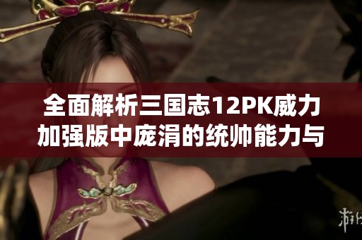 全面解析三国志12PK威力加强版中庞涓的统帅能力与战术应用