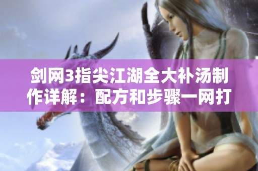 剑网3指尖江湖全大补汤制作详解：配方和步骤一网打尽