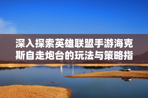 深入探索英雄联盟手游海克斯自走炮台的玩法与策略指导