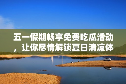 五一假期畅享免费吃瓜活动，让你尽情解锁夏日清凉体验