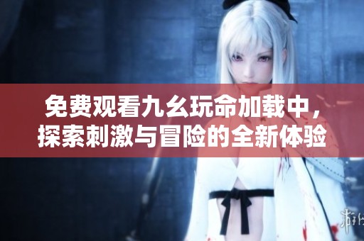 免费观看九幺玩命加载中，探索刺激与冒险的全新体验