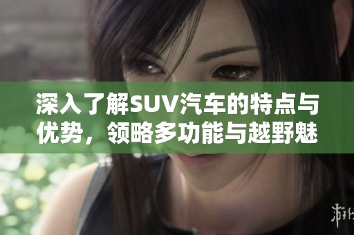 深入了解SUV汽车的特点与优势，领略多功能与越野魅力