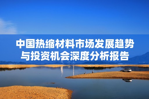 中国热缩材料市场发展趋势与投资机会深度分析报告