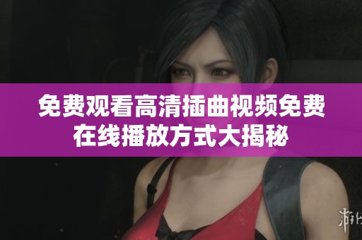 免费观看高清插曲视频免费在线播放方式大揭秘