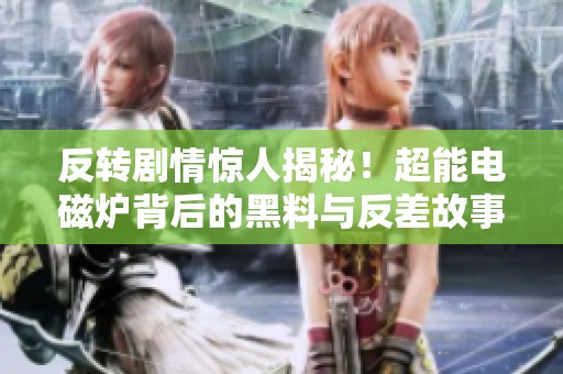反转剧情惊人揭秘！超能电磁炉背后的黑料与反差故事大曝光