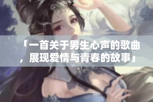 「一首关于男生心声的歌曲，展现爱情与青春的故事」