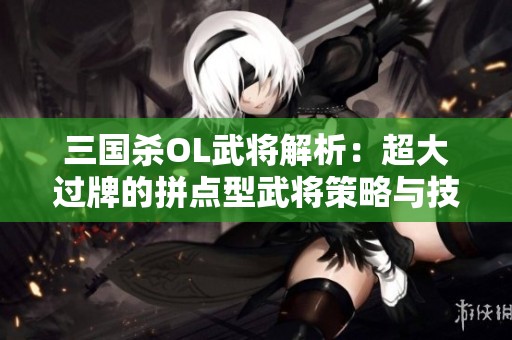 三国杀OL武将解析：超大过牌的拼点型武将策略与技巧分享