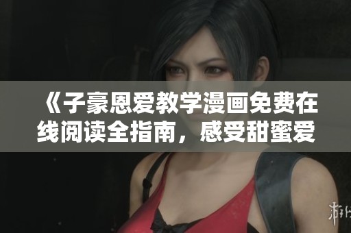 《子豪恩爱教学漫画免费在线阅读全指南，感受甜蜜爱情》