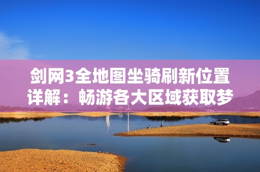 剑网3全地图坐骑刷新位置详解：畅游各大区域获取梦幻马匹攻略