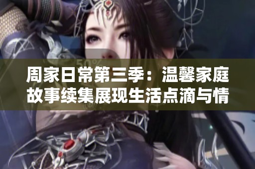 周家日常第三季：温馨家庭故事续集展现生活点滴与情感交织