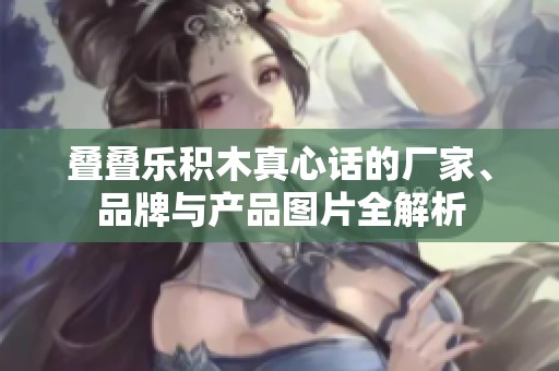 叠叠乐积木真心话的厂家、品牌与产品图片全解析