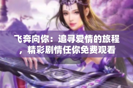 飞奔向你：追寻爱情的旅程，精彩剧情任你免费观看