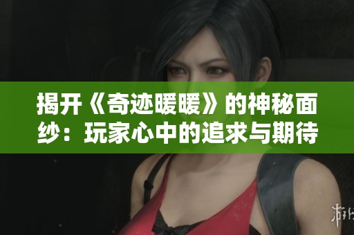 揭开《奇迹暖暖》的神秘面纱：玩家心中的追求与期待是什么？