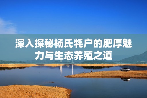 深入探秘杨氏牦户的肥厚魅力与生态养殖之道
