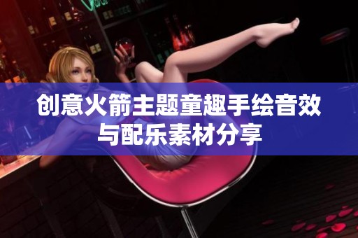 创意火箭主题童趣手绘音效与配乐素材分享