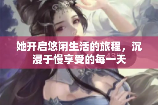 她开启悠闲生活的旅程，沉浸于慢享受的每一天