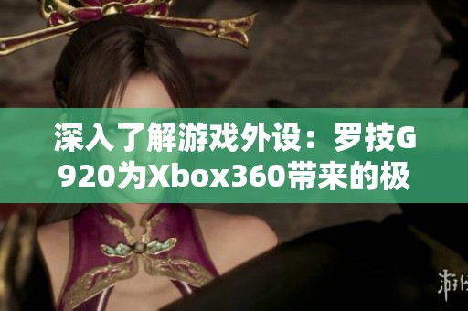 深入了解游戏外设：罗技G920为Xbox360带来的极致体验分析