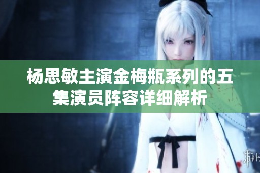 杨思敏主演金梅瓶系列的五集演员阵容详细解析