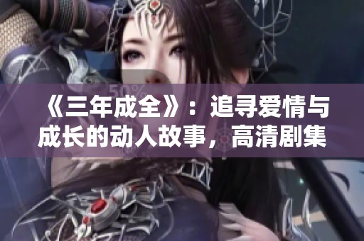 《三年成全》：追寻爱情与成长的动人故事，高清剧集尽在眼前