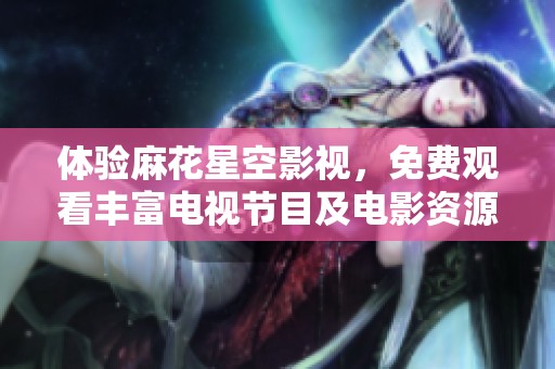 体验麻花星空影视，免费观看丰富电视节目及电影资源