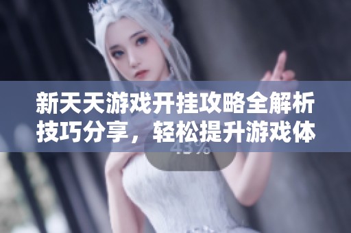 新天天游戏开挂攻略全解析技巧分享，轻松提升游戏体验