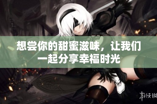 想尝你的甜蜜滋味，让我们一起分享幸福时光
