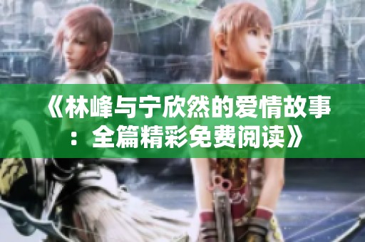 《林峰与宁欣然的爱情故事：全篇精彩免费阅读》