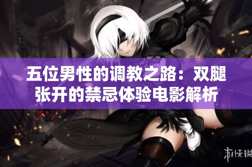 五位男性的调教之路：双腿张开的禁忌体验电影解析