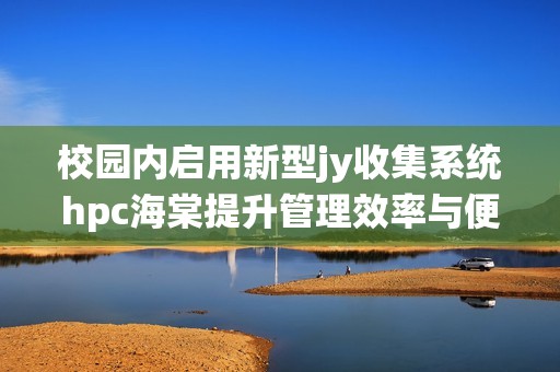 校园内启用新型jy收集系统hpc海棠提升管理效率与便利性