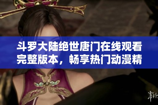 斗罗大陆绝世唐门在线观看完整版本，畅享热门动漫精彩内容