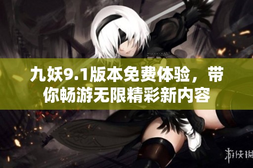 九妖9.1版本免费体验，带你畅游无限精彩新内容