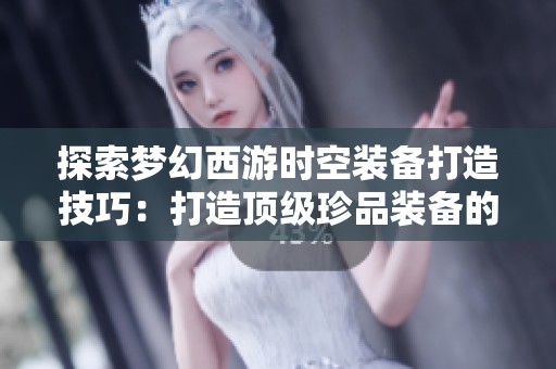 探索梦幻西游时空装备打造技巧：打造顶级珍品装备的四大要素揭秘
