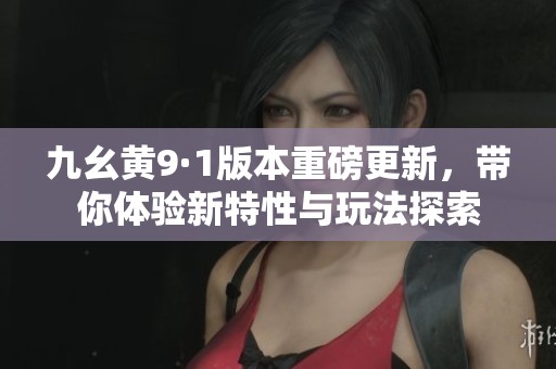 九幺黄9·1版本重磅更新，带你体验新特性与玩法探索