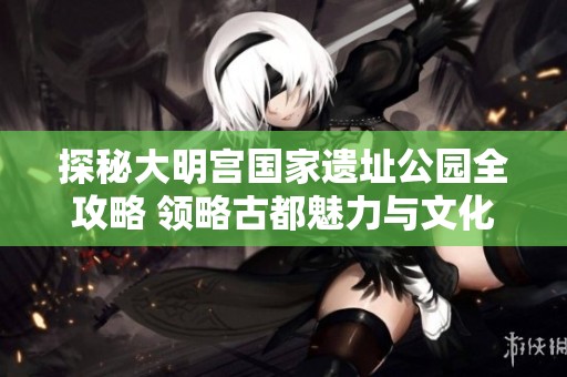 探秘大明宫国家遗址公园全攻略 领略古都魅力与文化精髓