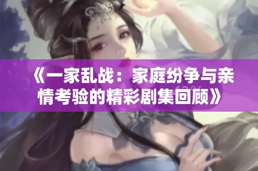《一家乱战：家庭纷争与亲情考验的精彩剧集回顾》