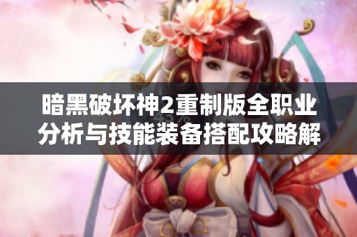 暗黑破坏神2重制版全职业分析与技能装备搭配攻略解析